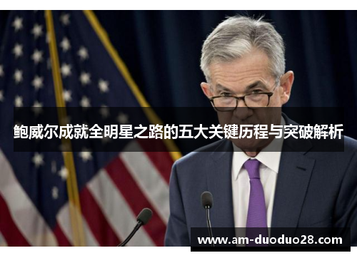 鲍威尔成就全明星之路的五大关键历程与突破解析 鲍威尔成就全明星之路的五大关键历程与突破解析